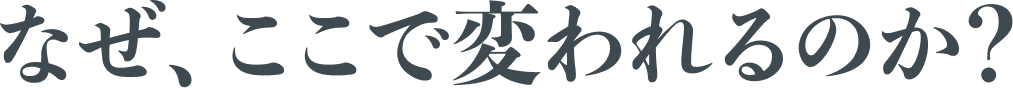 なぜ、ここで変われるのか？
